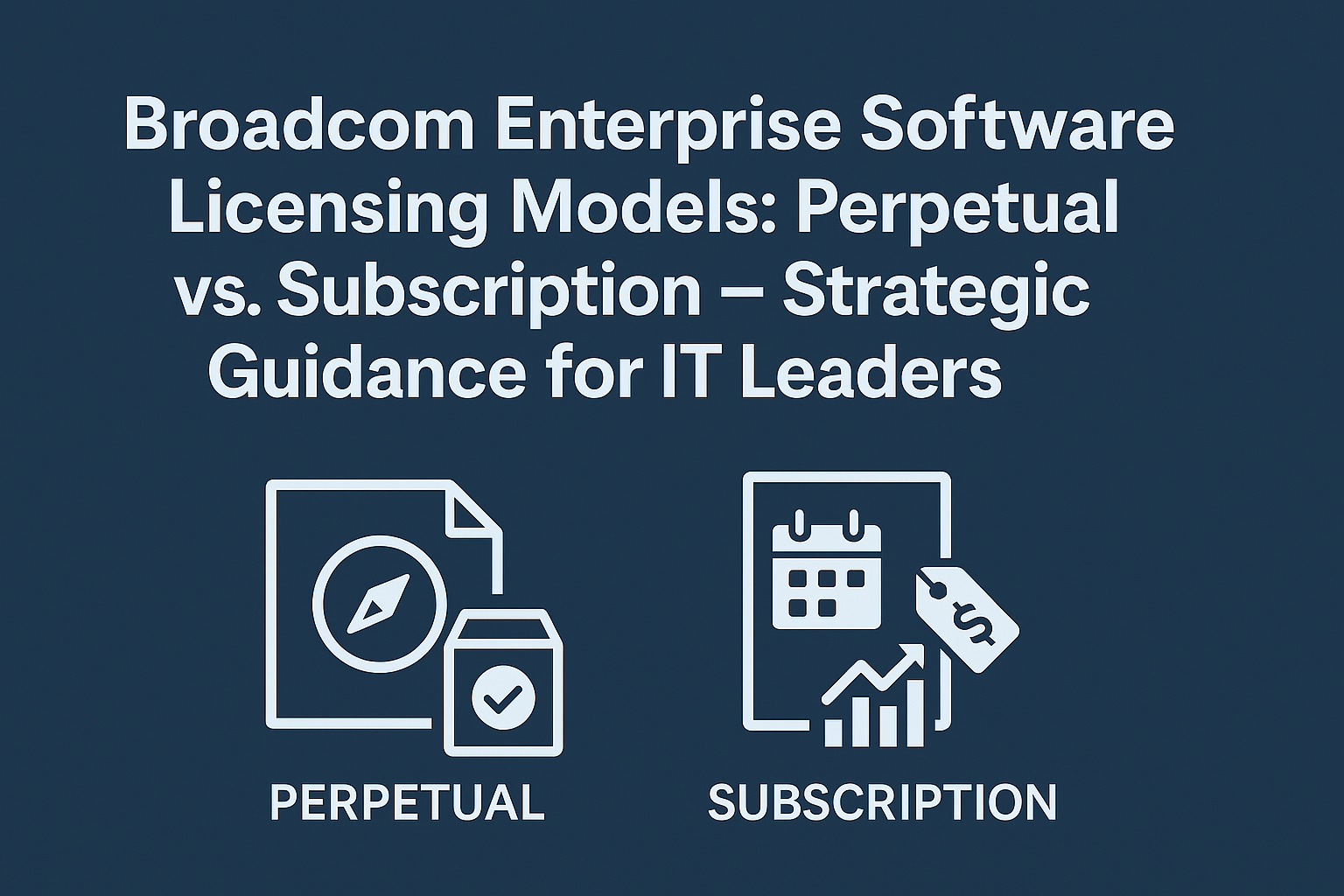 Broadcom Enterprise Software Licensing Models: Perpetual vs. Subscription – Strategic Guidance for IT Leaders