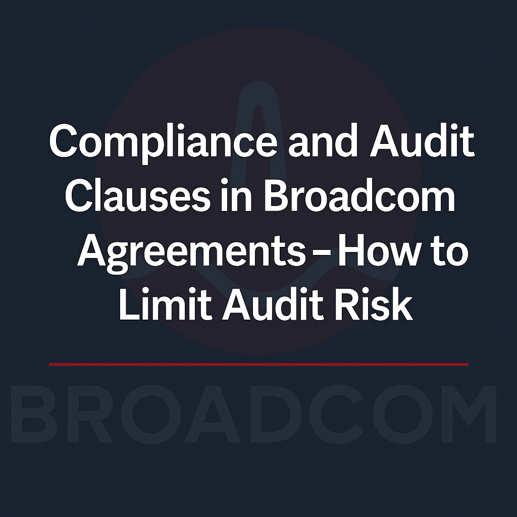 Compliance and Audit Clauses in Broadcom Agreements – How to Limit Audit Risk